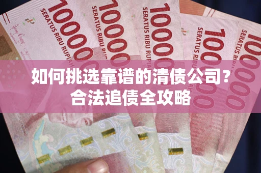 北京如何挑选靠谱的清债公司?合法追债全攻略 北京如何挑选靠谱的清债公司?合法追债全攻略
