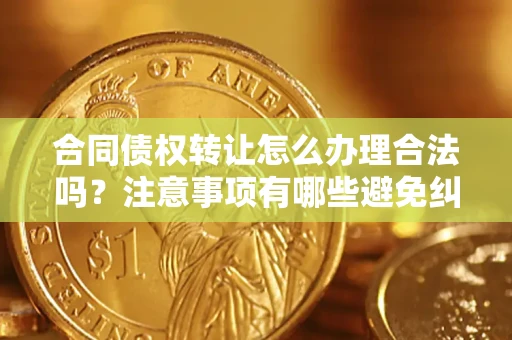 北京合同债权转让怎么办理合法吗？注意事项有哪些避免纠纷？