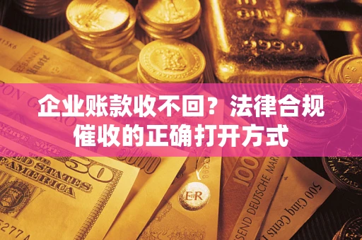 北京企业账款收不回？法律合规催收的正确打开方式
