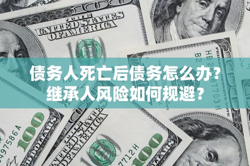 北京债务人死亡后债务怎么办？继承人风险如何规避？