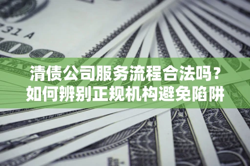 北京清债公司服务流程合法吗？如何辨别正规机构避免陷阱？