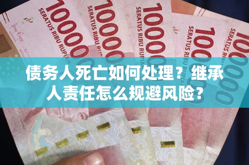 北京债务人死亡如何处理?继承人责任怎么规避风险? 北京债务人死亡如何处理?继承人责任怎么规避风险?