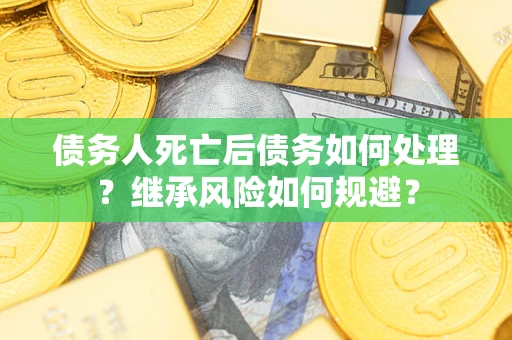 北京债务人死亡后债务如何处理？继承风险如何规避？