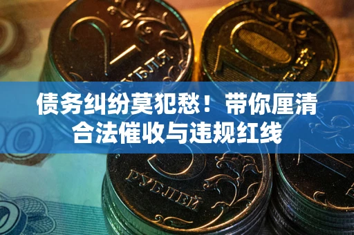 北京债务纠纷莫犯愁！带你厘清合法催收与违规红线