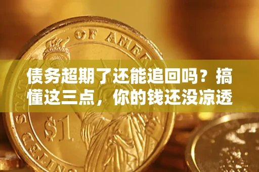 北京债务超期了还能追回吗？搞懂这三点，你的钱还没凉透