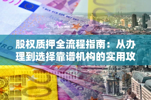 北京股权质押全流程指南：从办理到选择靠谱机构的实用攻略