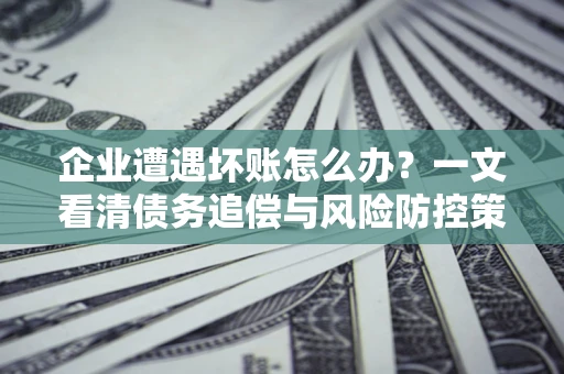 北京企业遭遇坏账怎么办？一文看清债务追偿与风险防控策略