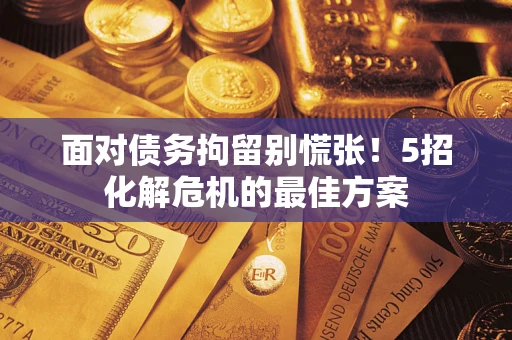北京面对债务拘留别慌张！5招化解危机的最佳方案