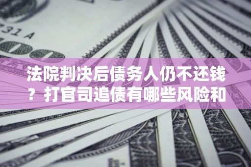北京法院判决后债务人仍不还钱？打官司追债有哪些风险和技巧？