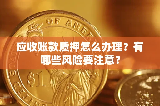 北京应收账款质押怎么办理？有哪些风险要注意？