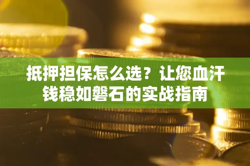 北京抵押担保怎么选？让您血汗钱稳如磐石的实战指南