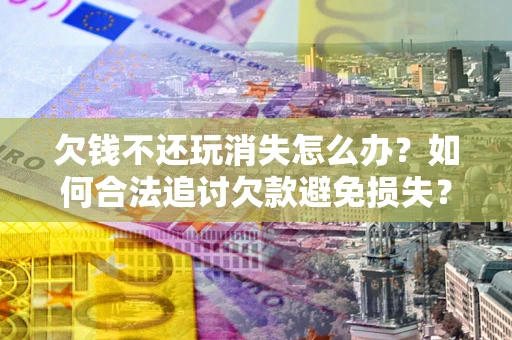 北京欠钱不还玩消失怎么办?如何合法追讨欠款避免损失? 北京欠钱不还玩消失怎么办?如何合法追讨欠款避免损失?