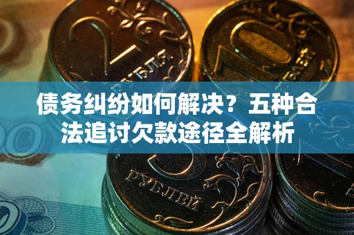 北京债务纠纷如何解决？五种合法追讨欠款途径全解析