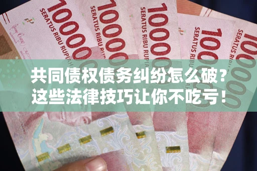 北京共同债权债务纠纷怎么破？这些法律技巧让你不吃亏！