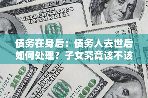 北京债务在身后：债务人去世后如何处理？子女究竟该不该还钱？