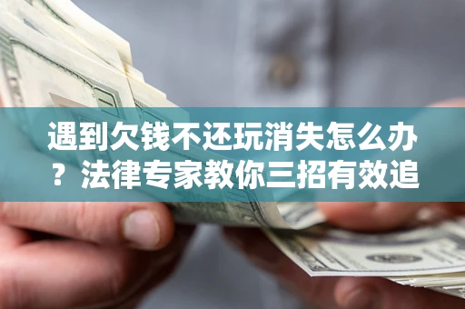 北京遇到欠钱不还玩消失怎么办？法律专家教你三招有效追债！