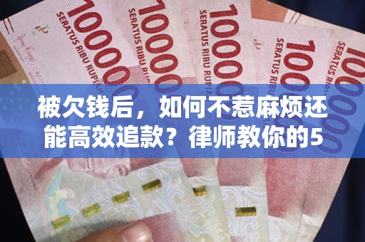 北京被欠钱后，如何不惹麻烦还能高效追款？律师教你的5步合法讨债法