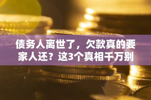 北京债务人离世了，欠款真的要家人还？这3个真相千万别弄错