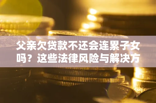 北京父亲欠贷款不还会连累子女吗？这些法律风险与解决方法要早知道！