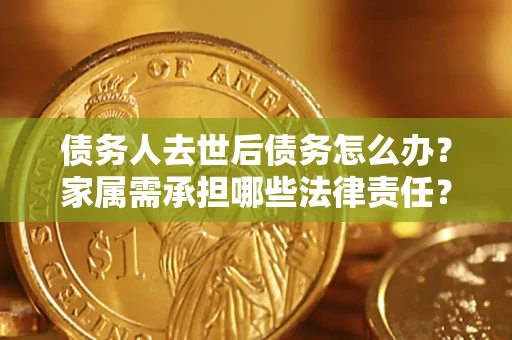 北京债务人去世后债务怎么办？家属需承担哪些法律责任？