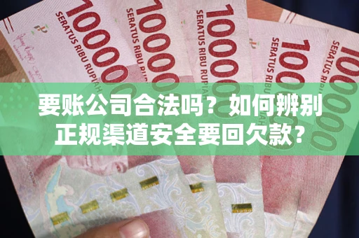 北京要账公司合法吗？如何辨别正规渠道安全要回欠款？