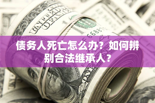 北京债务人死亡怎么办？如何辨别合法继承人？