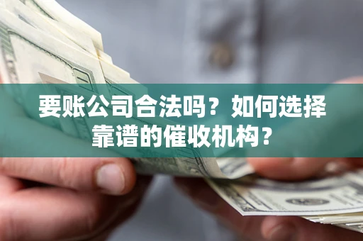 北京要账公司合法吗？如何选择靠谱的催收机构？
