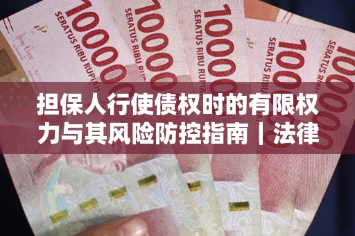 北京担保人行使债权时的有限权力与其风险防控指南｜法律实务解析