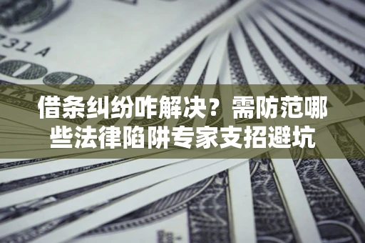 北京借条纠纷咋解决？需防范哪些法律陷阱专家支招避坑