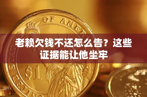 北京老赖欠钱不还怎么告？这些证据能让他坐牢