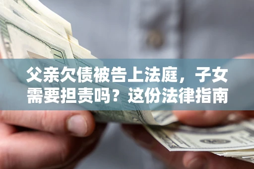 北京父亲欠债被告上法庭，子女需要担责吗？这份法律指南必须看完