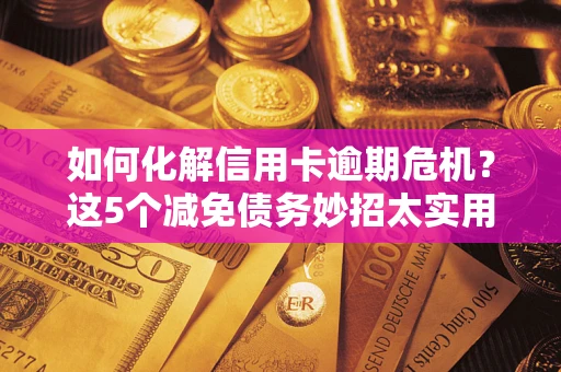 北京如何化解信用卡逾期危机？这5个减免债务妙招太实用