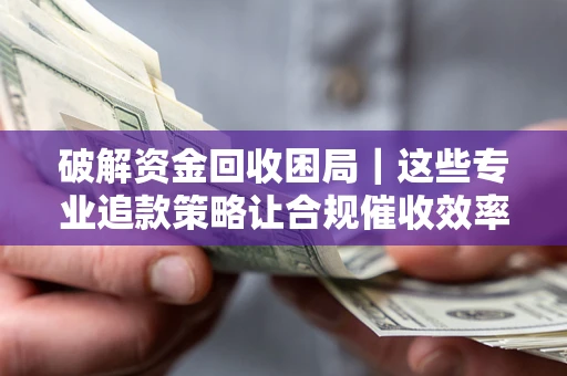 北京破解资金回收困局｜这些专业追款策略让合规催收效率翻倍