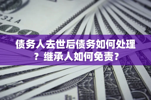 北京债务人去世后债务如何处理？继承人如何免责？