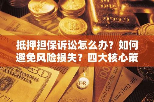 北京抵押担保诉讼怎么办？如何避免风险损失？四大核心策略全解读