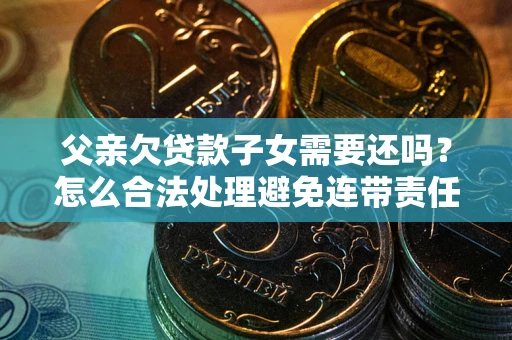 北京父亲欠贷款子女需要还吗？怎么合法处理避免连带责任？