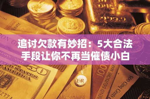北京追讨欠款有妙招：5大合法手段让你不再当催债小白