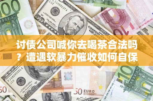 北京讨债公司喊你去喝茶合法吗？遭遇软暴力催收如何自保？