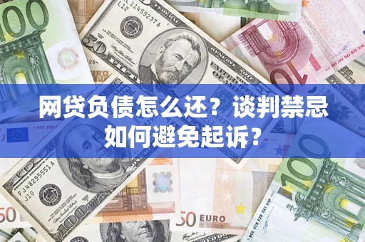 北京网贷负债怎么还？谈判禁忌如何避免起诉？