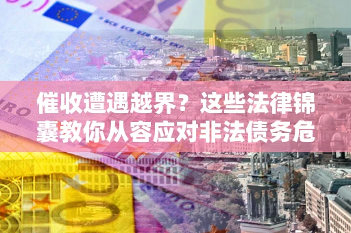 北京催收遭遇越界？这些法律锦囊教你从容应对非法债务危机