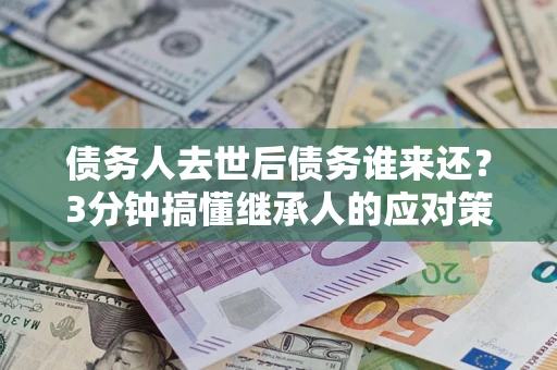 北京债务人去世后债务谁来还？3分钟搞懂继承人的应对策略