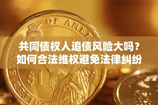 北京共同债权人追债风险大吗?如何合法维权避免法律纠纷? 北京共同债权人追债风险大吗?如何合法维权避免法律纠纷?