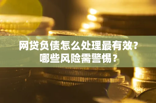 北京网贷负债怎么处理最有效？哪些风险需警惕？