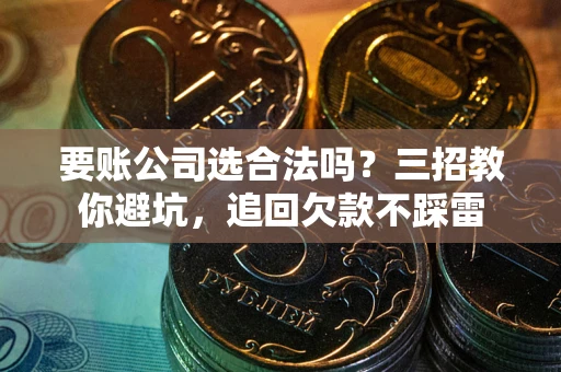 北京要账公司选合法吗？三招教你避坑，追回欠款不踩雷