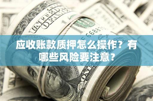 北京应收账款质押怎么操作？有哪些风险要注意？